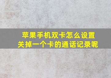 苹果手机双卡怎么设置关掉一个卡的通话记录呢