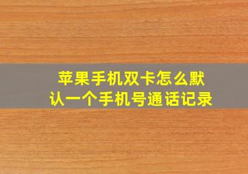 苹果手机双卡怎么默认一个手机号通话记录