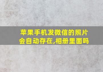 苹果手机发微信的照片会自动存在,相册里面吗