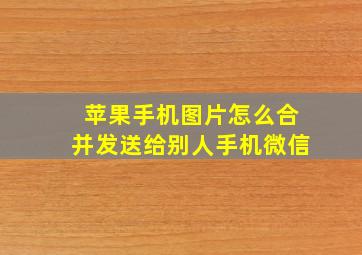 苹果手机图片怎么合并发送给别人手机微信