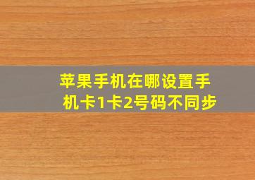 苹果手机在哪设置手机卡1卡2号码不同步