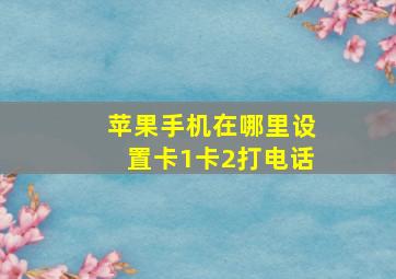 苹果手机在哪里设置卡1卡2打电话