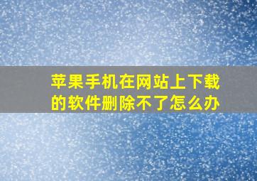 苹果手机在网站上下载的软件删除不了怎么办