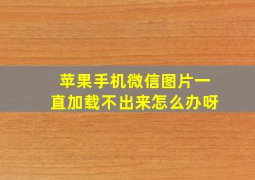 苹果手机微信图片一直加载不出来怎么办呀