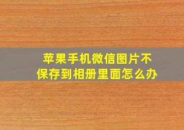 苹果手机微信图片不保存到相册里面怎么办