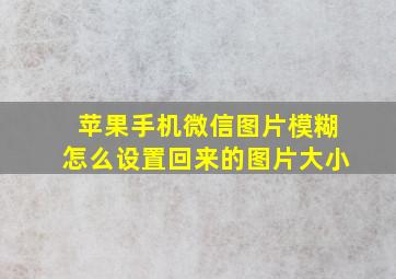 苹果手机微信图片模糊怎么设置回来的图片大小