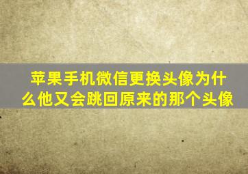 苹果手机微信更换头像为什么他又会跳回原来的那个头像