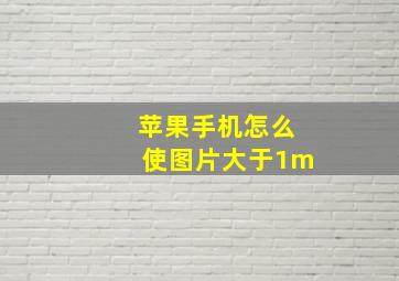 苹果手机怎么使图片大于1m