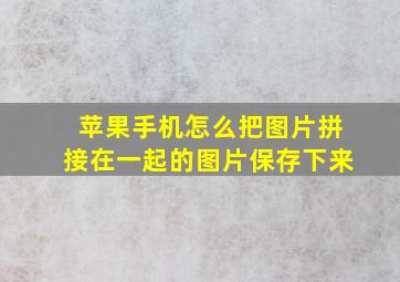 苹果手机怎么把图片拼接在一起的图片保存下来