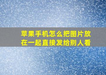 苹果手机怎么把图片放在一起直接发给别人看