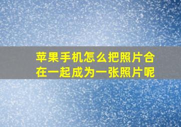 苹果手机怎么把照片合在一起成为一张照片呢