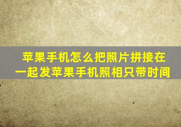 苹果手机怎么把照片拼接在一起发苹果手机照相只带时间