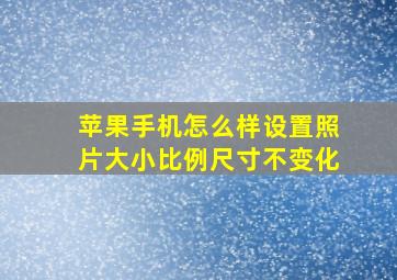 苹果手机怎么样设置照片大小比例尺寸不变化