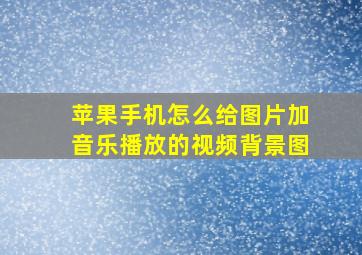 苹果手机怎么给图片加音乐播放的视频背景图