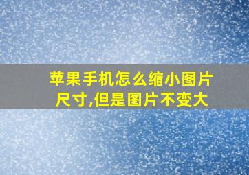 苹果手机怎么缩小图片尺寸,但是图片不变大