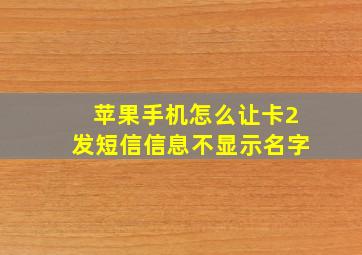 苹果手机怎么让卡2发短信信息不显示名字