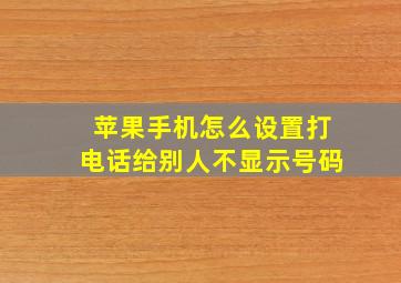 苹果手机怎么设置打电话给别人不显示号码