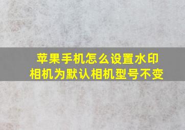 苹果手机怎么设置水印相机为默认相机型号不变