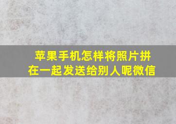 苹果手机怎样将照片拼在一起发送给别人呢微信