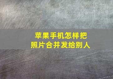 苹果手机怎样把照片合并发给别人