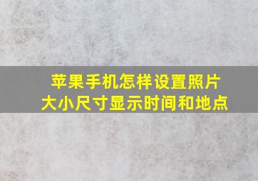 苹果手机怎样设置照片大小尺寸显示时间和地点