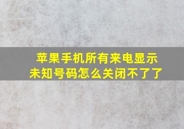 苹果手机所有来电显示未知号码怎么关闭不了了