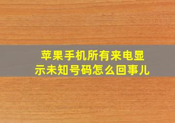 苹果手机所有来电显示未知号码怎么回事儿