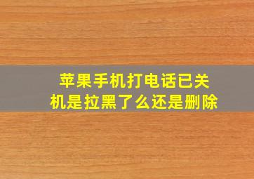 苹果手机打电话已关机是拉黑了么还是删除