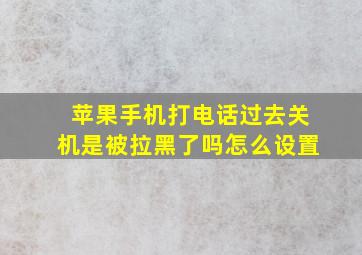 苹果手机打电话过去关机是被拉黑了吗怎么设置