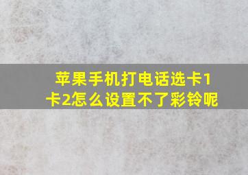 苹果手机打电话选卡1卡2怎么设置不了彩铃呢