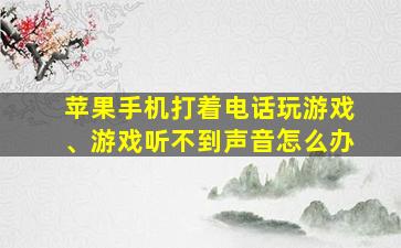 苹果手机打着电话玩游戏、游戏听不到声音怎么办