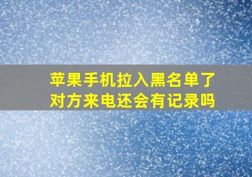 苹果手机拉入黑名单了对方来电还会有记录吗