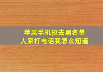 苹果手机拉去黑名单人家打电话我怎么知道