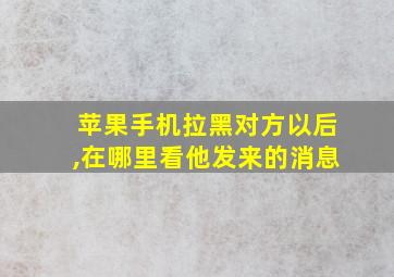 苹果手机拉黑对方以后,在哪里看他发来的消息