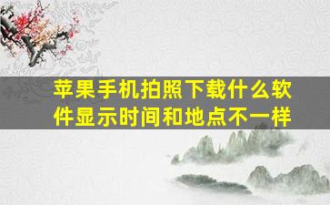 苹果手机拍照下载什么软件显示时间和地点不一样