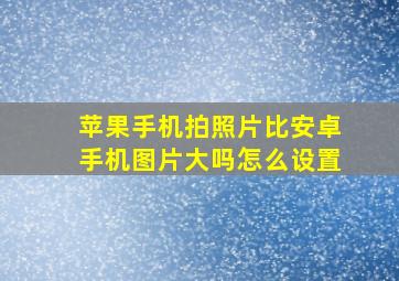 苹果手机拍照片比安卓手机图片大吗怎么设置