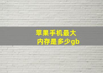 苹果手机最大内存是多少gb