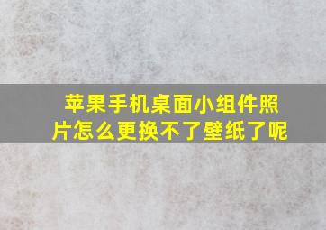 苹果手机桌面小组件照片怎么更换不了壁纸了呢