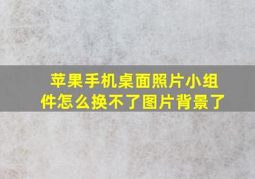 苹果手机桌面照片小组件怎么换不了图片背景了