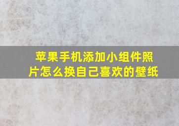 苹果手机添加小组件照片怎么换自己喜欢的壁纸