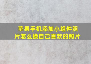 苹果手机添加小组件照片怎么换自己喜欢的照片