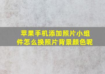 苹果手机添加照片小组件怎么换照片背景颜色呢