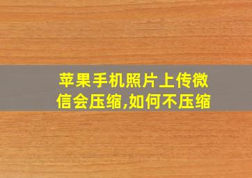 苹果手机照片上传微信会压缩,如何不压缩