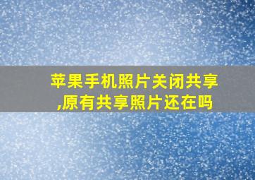 苹果手机照片关闭共享,原有共享照片还在吗