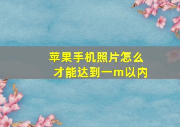 苹果手机照片怎么才能达到一m以内