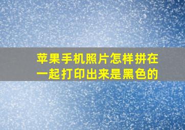 苹果手机照片怎样拼在一起打印出来是黑色的