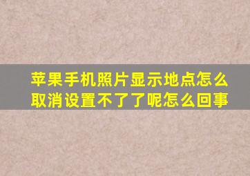 苹果手机照片显示地点怎么取消设置不了了呢怎么回事