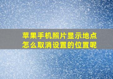 苹果手机照片显示地点怎么取消设置的位置呢