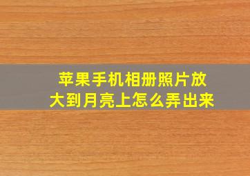 苹果手机相册照片放大到月亮上怎么弄出来