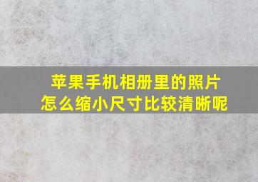 苹果手机相册里的照片怎么缩小尺寸比较清晰呢